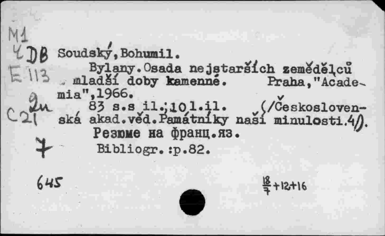 ﻿N1
cab
Soudsky t Bohumil •
Bylany.Osada nejstarsich zem£de3,cu . mladSi doby kamenné. Praha,"Academia”, 1966.	v
8J s.s ilZ101*il« (/Ce skoal о ven-ska akad.ved.Pamatniky nasi minulostiAÆ.
Резюме на франц.яз.	џ
Bibliogr.:р.82.

